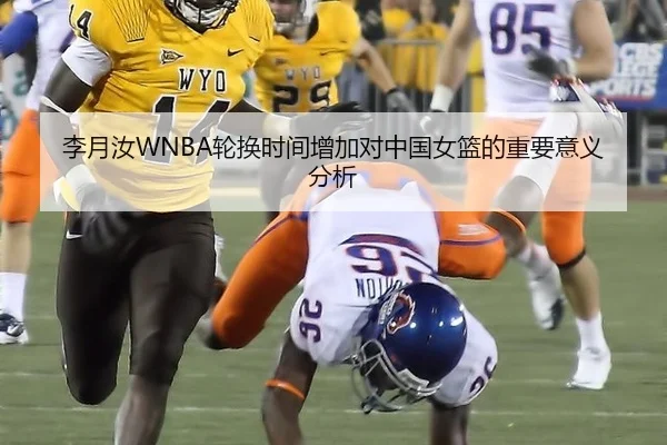李月汝WNBA轮换时间增加对中国女篮的重要意义分析