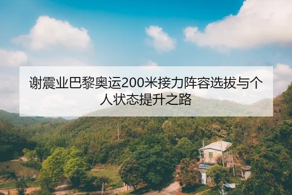 谢震业巴黎奥运200米接力阵容选拔与个人状态提升之路