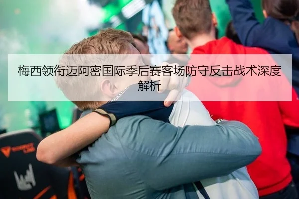 梅西领衔迈阿密国际季后赛客场防守反击战术深度解析