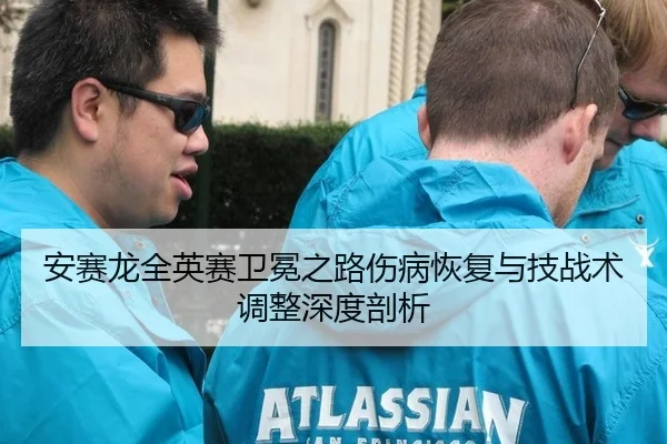 安赛龙全英赛卫冕之路伤病恢复与技战术调整深度剖析