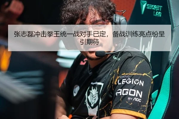 张志磊冲击拳王统一战对手已定，备战训练亮点纷呈引期待