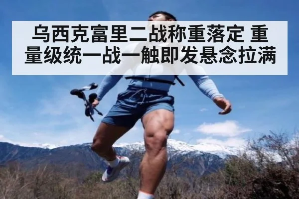 乌西克富里二战称重落定 重量级统一战一触即发悬念拉满