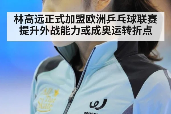 林高远正式加盟欧洲乒乓球联赛提升外战能力或成奥运转折点