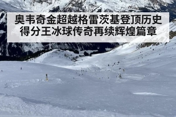 奥韦奇金超越格雷茨基登顶历史得分王冰球传奇再续辉煌篇章