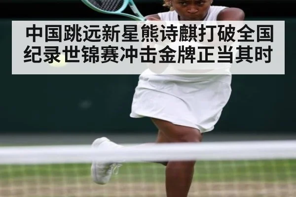 中国跳远新星熊诗麒打破全国纪录世锦赛冲击金牌正当其时