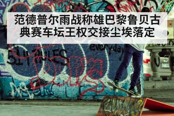 范德普尔雨战称雄巴黎鲁贝古典赛车坛王权交接尘埃落定